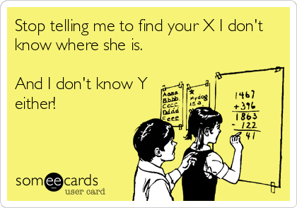 Stop telling me to find your X I don't
know where she is.

And I don't know Y
either!