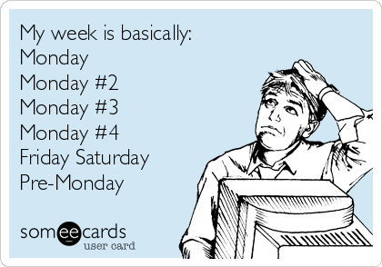 My week is basically: 
Monday 
Monday #2 
Monday #3 
Monday #4 
Friday Saturday
Pre-Monday