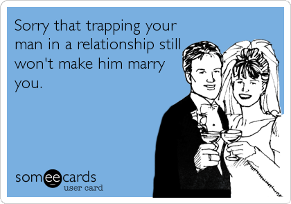 Sorry that trapping your
man in a relationship still
won't make him marry
you.