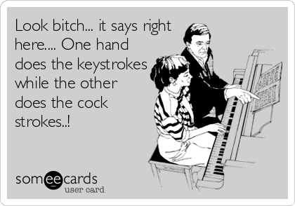 Look bitch... it says right
here.... One hand
does the keystrokes
while the other
does the cock
strokes..!