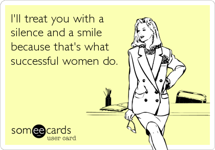 I'll treat you with a
silence and a smile
because that's what
successful women do.