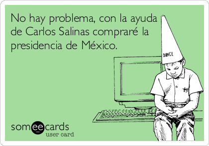 No hay problema, con la ayuda
de Carlos Salinas compraré la
presidencia de México.