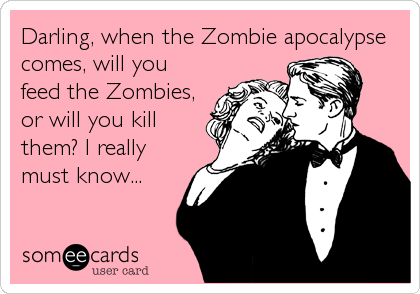 Darling, when the Zombie apocalypse
comes, will you
feed the Zombies,
or will you kill
them? I really
must know...
