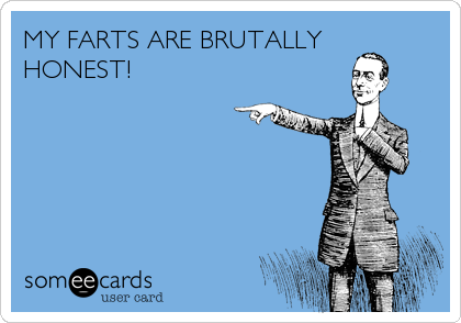 MY FARTS ARE BRUTALLY 
HONEST!