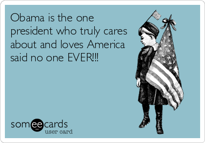 Obama is the one
president who truly cares
about and loves America
said no one EVER!!!