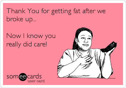 Thank You for getting fat after we
broke up...

Now I know you
really did care!