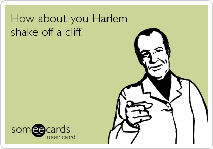 How about you Harlem
shake off a cliff.