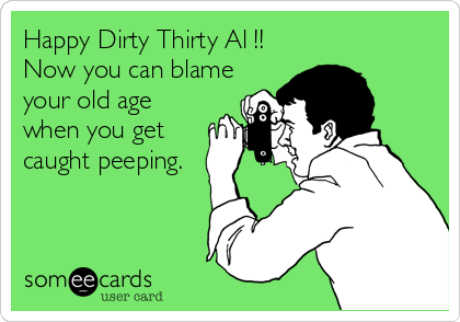 Happy Dirty Thirty Al !!
Now you can blame
your old age
when you get
caught peeping.