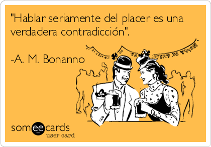 "Hablar seriamente del placer es una
verdadera contradicción".

-A. M. Bonanno