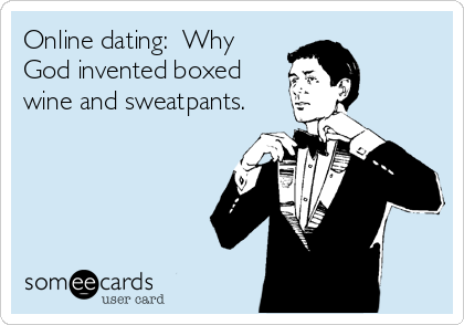 Online dating:  Why
God invented boxed
wine and sweatpants.