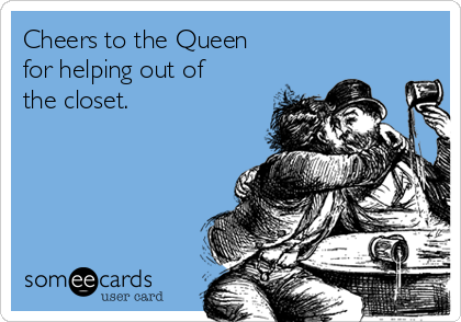 Cheers to the Queen
for helping out of 
the closet.