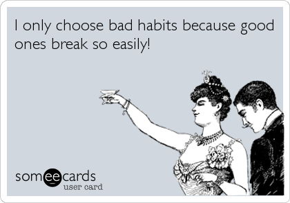 I only choose bad habits because good
ones break so easily!