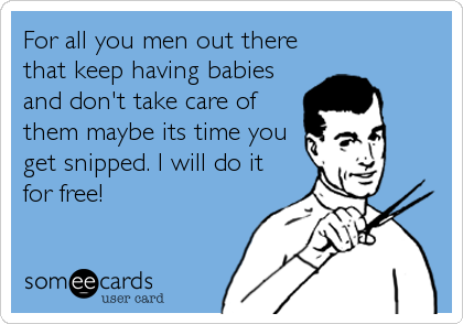 For all you men out there
that keep having babies
and don't take care of
them maybe its time you
get snipped. I will do it
for free!