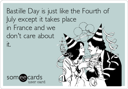 Bastille Day is just like the Fourth of
July except it takes place
in France and we
don't care about
it.