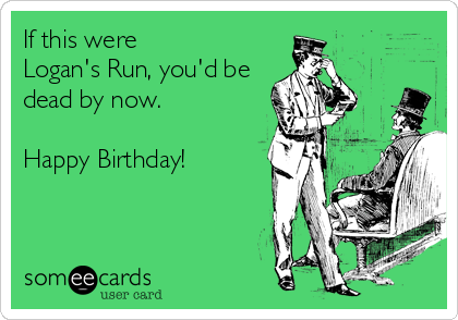 If this were
Logan's Run, you'd be
dead by now.

Happy Birthday!