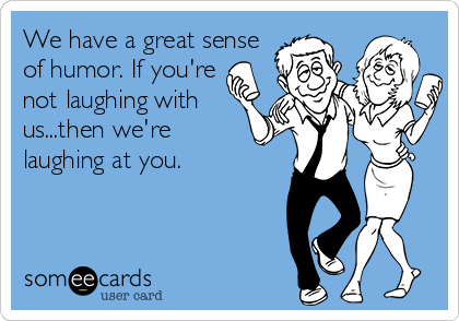 We have a great sense
of humor. If you're
not laughing with
us...then we're
laughing at you.