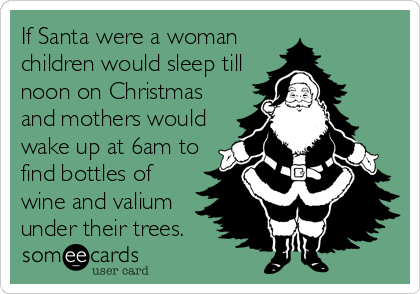 If Santa were a woman
children would sleep till
noon on Christmas
and mothers would
wake up at 6am to
find bottles of
wine and valium
under their trees.