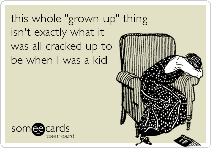 this whole "grown up" thing
isn't exactly what it
was all cracked up to
be when I was a kid