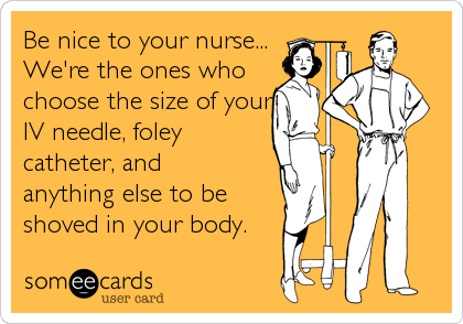Be nice to your nurse...
We're the ones who
choose the size of your
IV needle, foley
catheter, and
anything else to be
shoved in your%2