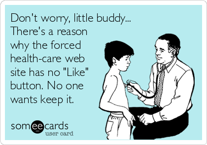 Don't worry, little buddy...
There's a reason
why the forced 
health-care web
site has no "Like" 
button. No one
wants keep it.