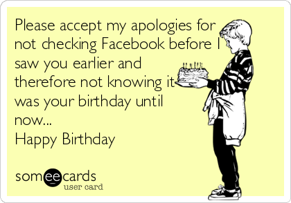 Please accept my apologies for
not checking Facebook before I
saw you earlier and 
therefore not knowing it
was your birthday until
now... 
Happy Birthday