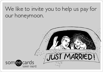 We like to invite you to help us pay for
our honeymoon.