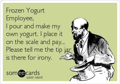 Frozen Yogurt
Employee,
I pour and make my
own yogurt. I place it
on the scale and pay...
Please tell me the tip jar
is there for irony.