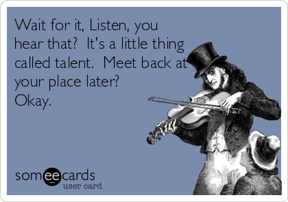 Wait for it, Listen, you
hear that?  It's a little thing 
called talent.  Meet back at
your place later? 
Okay.