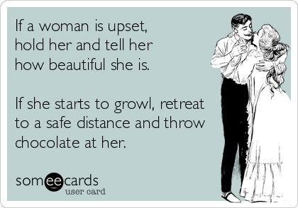 If a woman is upset, 
hold her and tell her 
how beautiful she is. 

If she starts to growl, retreat
to a safe distance and throw
chocolate at her.