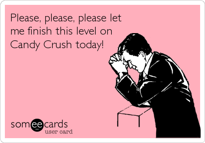 Please, please, please let
me finish this level on
Candy Crush today!