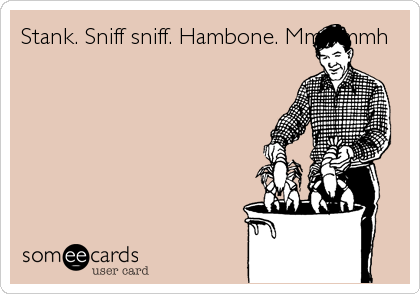 Stank. Sniff sniff. Hambone. Mmmmmh
