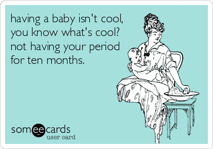 having a baby isn't cool,
you know what's cool? 
not having your period
for ten months.