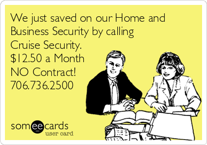 We just saved on our Home and
Business Security by calling 
Cruise Security.
$12.50 a Month
NO Contract!
706.736.2500