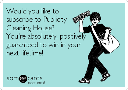 Would you like to
subscribe to Publicity
Cleaning House?
You're absolutely, positively
guaranteed to win in your
next lifetime!