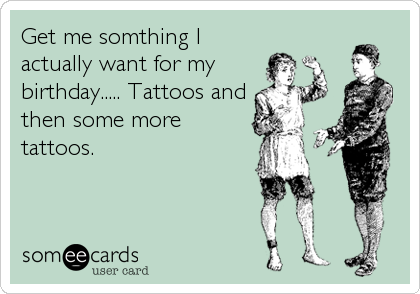 Get me somthing I
actually want for my
birthday..... Tattoos and
then some more
tattoos.