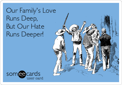 Our Family's Love
Runs Deep,
But Our Hate
Runs Deeper!