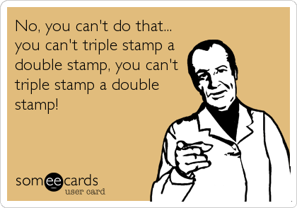 No, you can't do that...
you can't triple stamp a
double stamp, you can't
triple stamp a double
stamp!