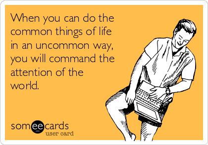 When you can do the 
common things of life 
in an uncommon way,
you will command the
attention of the
world.