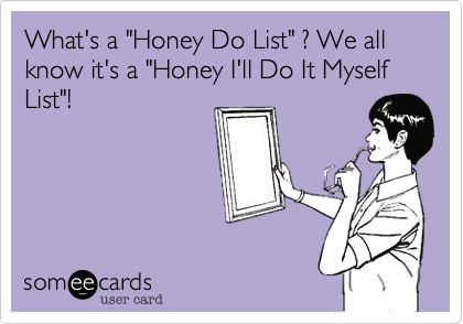 What's a "Honey Do List" ? We all know it's a "Honey I'll Do It Myself List"!