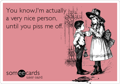 You know,I'm actually
a very nice person,
until you piss me off.