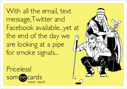 With all the email, text
message,Twitter and
Facebook available...yet at
the end of the day we
are looking at a pipe
for smoke signals...<br /%3