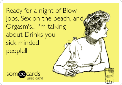Ready for a night of Blow
Jobs, Sex on the beach, and
Orgasm's... I'm talking
about Drinks you
sick minded
people!!