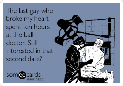 The last guy who
broke my heart
spent ten hours
at the ball
doctor. Still
interested in that
second date?