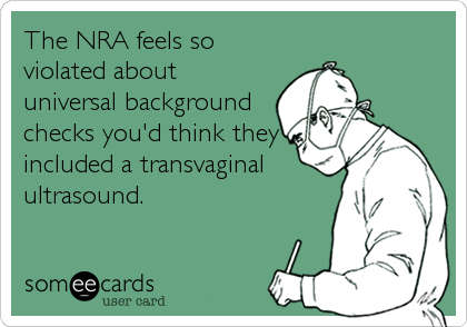 The NRA feels so
violated about 
universal background
checks you'd think they
included a transvaginal
ultrasound.