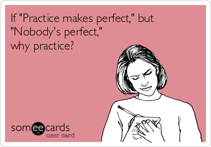 If "Practice makes perfect," but
"Nobody's perfect,"
why practice?