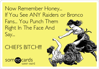 Now Remember Honey...
If You See ANY Raiders or Bronco
Fans... You Punch Them
Right In The Face And
Say...

CHIEFS BITCH!!!
