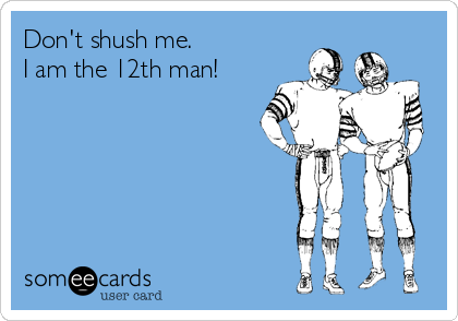 Don't shush me. 
I am the 12th man!