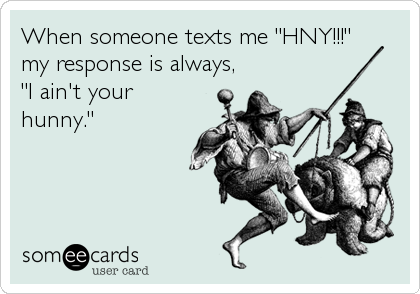 When someone texts me "HNY!!!"
my response is always,
"I ain't your
hunny."