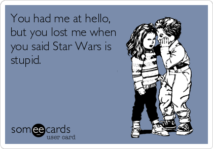 You had me at hello,
but you lost me when
you said Star Wars is
stupid.