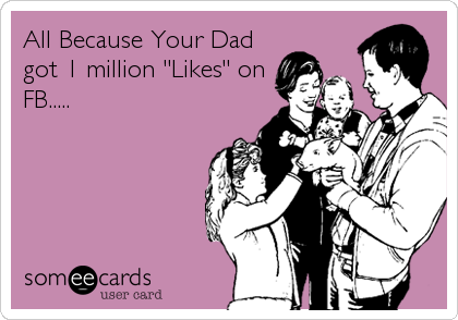 All Because Your Dad
got 1 million "Likes" on
FB.....